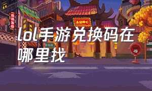 lol手游兑换码在哪里找（lol手游cdkey兑换码大全）