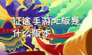 征途手游pc版是什么版本（征途手游哪个版本好耐玩不肝）