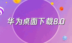 华为桌面下载8.0（华为桌面下载8.0怎么关闭）