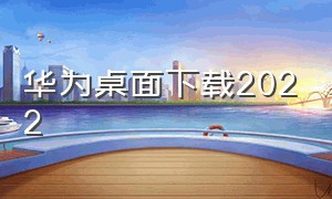 华为桌面下载2022