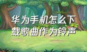 华为手机怎么下载歌曲作为铃声