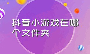 抖音小游戏在哪个文件夹