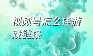 视频号怎么挂游戏链接