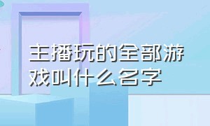 主播玩的全部游戏叫什么名字