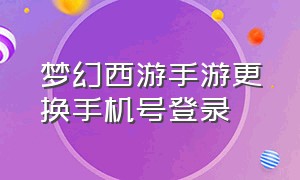 梦幻西游手游更换手机号登录（梦幻西游手游怎么换账号登录）