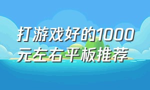 打游戏好的1000元左右平板推荐（打游戏平板推荐1000元左右全新）