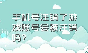 手机号注销了游戏账号会被注销吗?（我手机号注销了我游戏账号怎么办）