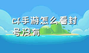 cf手游怎么看封号没有（cf手游解除封号方法）