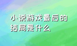 小说游戏最后的结局是什么（这游戏也太真实了小说结局是什么）