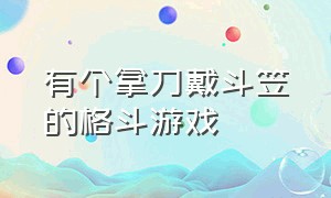 有个拿刀戴斗笠的格斗游戏（拿着剑还有坐轮椅的格斗游戏）