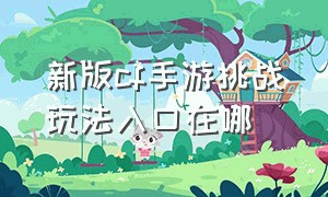 新版cf手游挑战玩法入口在哪（cf手游挑战入口在哪里新版）