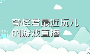 奇怪君最近玩儿的游戏直播