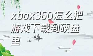 xbox360怎么把游戏下载到硬盘里