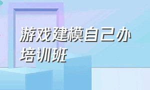 游戏建模自己办培训班