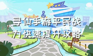 寻仙手游平民战力快速提升攻略