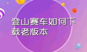 登山赛车如何下载老版本（登山赛车无限金币钻石破解版下载安装）