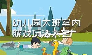 幼儿园大班室内游戏玩法大全