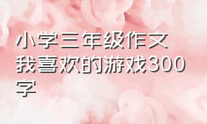 小学三年级作文我喜欢的游戏300字