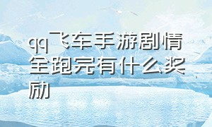 qq飞车手游剧情全跑完有什么奖励