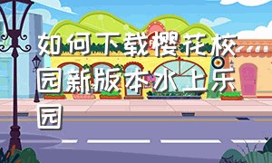 如何下载樱花校园新版本水上乐园（樱花校园在哪下载2024新版本）