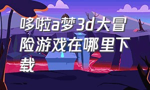 哆啦a梦3d大冒险游戏在哪里下载（哆啦a梦大冒险游戏下载安装）