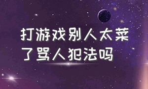 打游戏别人太菜了骂人犯法吗