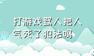 打游戏骂人把人气死了犯法吗