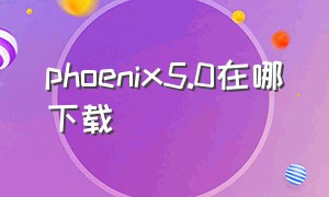 phoenix5.0在哪下载（phoenix官网下载）