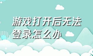 游戏打开后无法登录怎么办