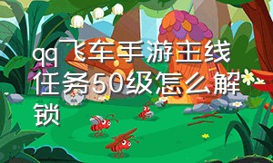 qq飞车手游主线任务50级怎么解锁