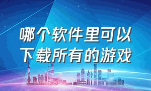 哪个软件里可以下载所有的游戏