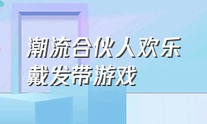 潮流合伙人欢乐戴发带游戏（潮流合伙人第二季游戏怎么玩）