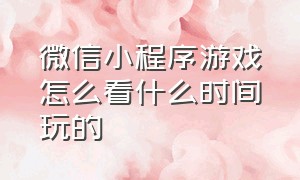 微信小程序游戏怎么看什么时间玩的