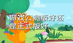 游戏公测版好还是正式版好