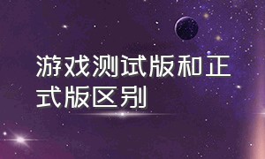 游戏测试版和正式版区别（游戏版和镜像版的区别）