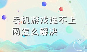 手机游戏连不上网怎么解决（手机游戏连不了网）