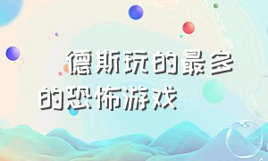 屌德斯玩的最多的恐怖游戏（播放屌德斯玩过的恐怖游戏视频）