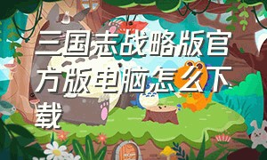 三国志战略版官方版电脑怎么下载