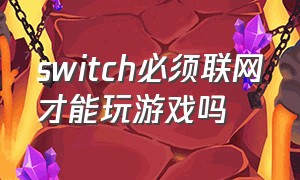 switch必须联网才能玩游戏吗