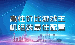 高性价比游戏主机组装最佳配置