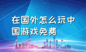 在国外怎么玩中国游戏免费