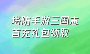 塔防手游三国志首充礼包领取