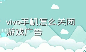 vivo手机怎么关闭游戏广告