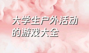 大学生户外活动的游戏大全（高中生户外趣味游戏）