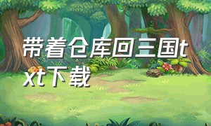 带着仓库回三国txt下载（带着仓库到大明txt下载完整版）