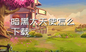 暗黑大天使怎么下载（暗黑炽天使下载安装教程）