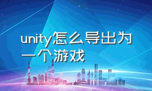 unity怎么导出为一个游戏（unity游戏怎么导出给别人玩）