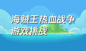 海贼王热血战争游戏挑战（海贼王游戏热血航线怎么格斗）