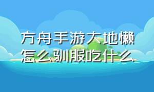 方舟手游大地懒怎么驯服吃什么