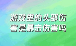 游戏里的头部伤害是暴击伤害吗（游戏暴击直接计算暴击伤害吗）